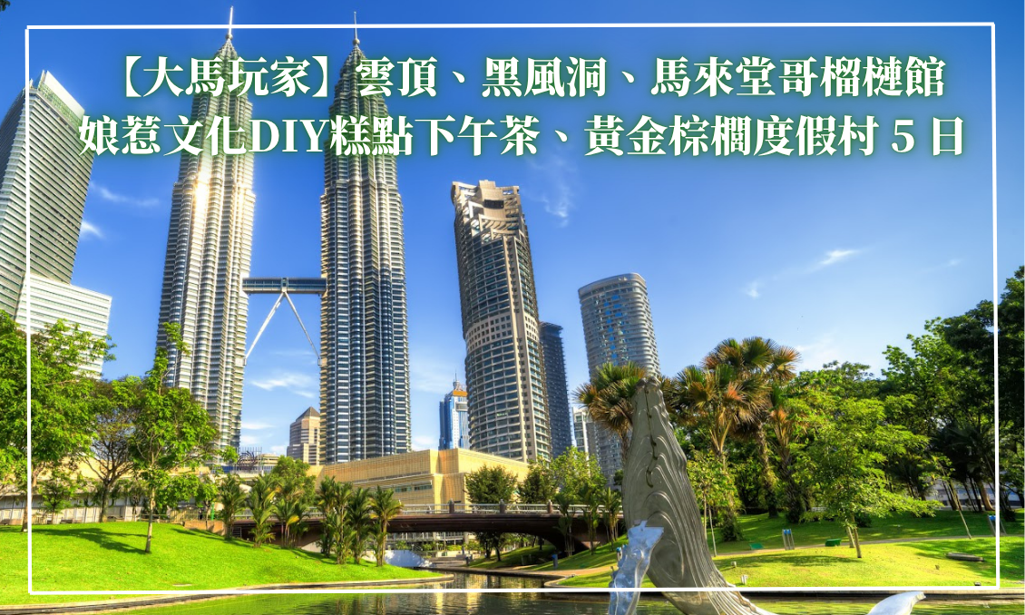 【大馬玩家】雲頂、黑風洞、馬來堂哥榴槤館、娘惹文化DIY糕點下午茶、黃金棕櫚度假村 5 天